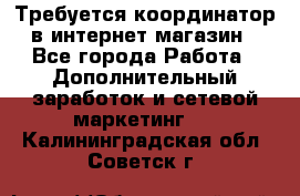 Требуется координатор в интернет-магазин - Все города Работа » Дополнительный заработок и сетевой маркетинг   . Калининградская обл.,Советск г.